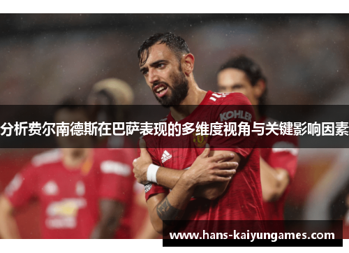 分析费尔南德斯在巴萨表现的多维度视角与关键影响因素 分析费尔南德斯在巴萨表现的多维度视角与关键影响因素