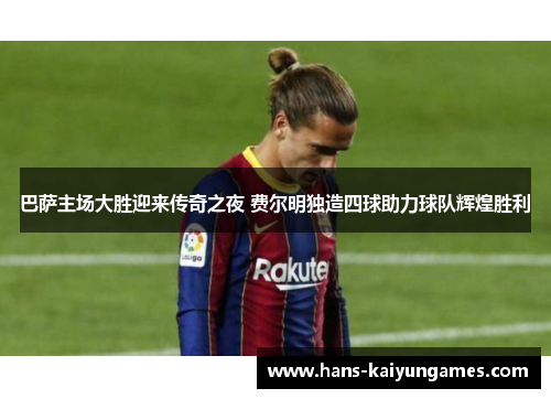 巴萨主场大胜迎来传奇之夜 费尔明独造四球助力球队辉煌胜利 巴萨主场大胜迎来传奇之夜 费尔明独造四球助力球队辉煌胜利