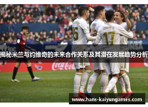 揭秘米兰与约维奇的未来合作关系及其潜在发展趋势分析
