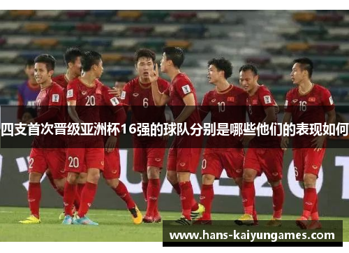 四支首次晋级亚洲杯16强的球队分别是哪些他们的表现如何