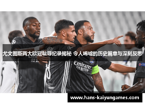 尤文图斯两大欧冠耻辱纪录揭秘 令人唏嘘的历史篇章与深刻反思 尤文图斯两大欧冠耻辱纪录揭秘 令人唏嘘的历史篇章与深刻反思