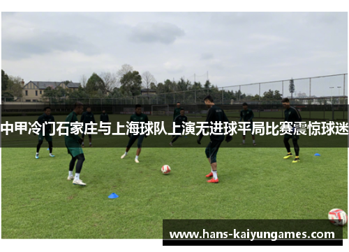 中甲冷门石家庄与上海球队上演无进球平局比赛震惊球迷 中甲冷门石家庄与上海球队上演无进球平局比赛震惊球迷