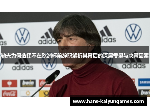 勒夫为何选择不在欧洲杯前辞职解析其背后的深层考量与决策因素