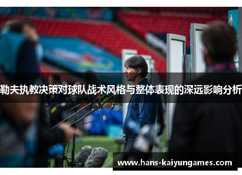 勒夫执教决策对球队战术风格与整体表现的深远影响分析