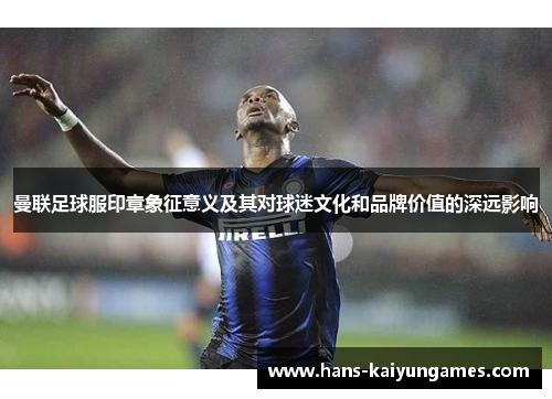 曼联足球服印章象征意义及其对球迷文化和品牌价值的深远影响