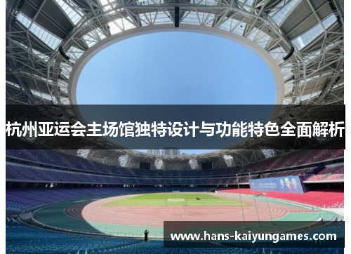 杭州亚运会主场馆独特设计与功能特色全面解析