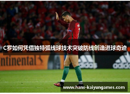 C罗如何凭借独特弧线球技术突破防线创造进球奇迹