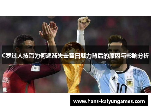 C罗过人技巧为何逐渐失去昔日魅力背后的原因与影响分析