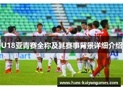 U18亚青赛全称及其赛事背景详细介绍