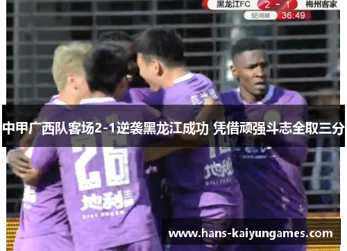 中甲广西队客场2-1逆袭黑龙江成功 凭借顽强斗志全取三分 中甲广西队客场2-1逆袭黑龙江成功 凭借顽强斗志全取三分