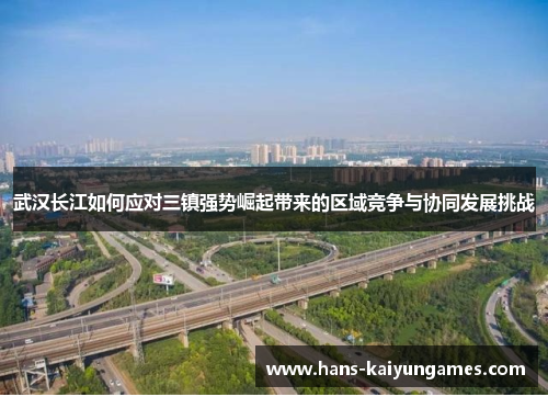 武汉长江如何应对三镇强势崛起带来的区域竞争与协同发展挑战 武汉长江如何应对三镇强势崛起带来的区域竞争与协同发展挑战