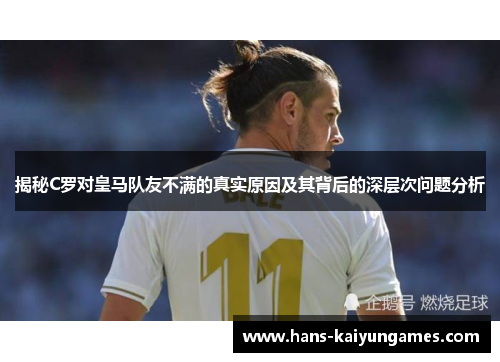 揭秘C罗对皇马队友不满的真实原因及其背后的深层次问题分析 揭秘C罗对皇马队友不满的真实原因及其背后的深层次问题分析