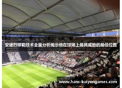 安德烈穆勒技术全面分析揭示他在球场上最具威胁的最佳位置 安德烈穆勒技术全面分析揭示他在球场上最具威胁的最佳位置