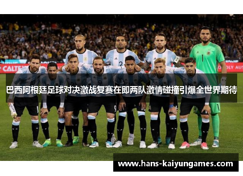 巴西阿根廷足球对决激战复赛在即两队激情碰撞引爆全世界期待