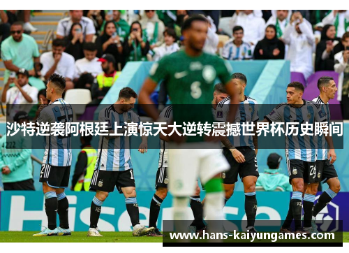 沙特逆袭阿根廷上演惊天大逆转震撼世界杯历史瞬间 沙特逆袭阿根廷上演惊天大逆转震撼世界杯历史瞬间