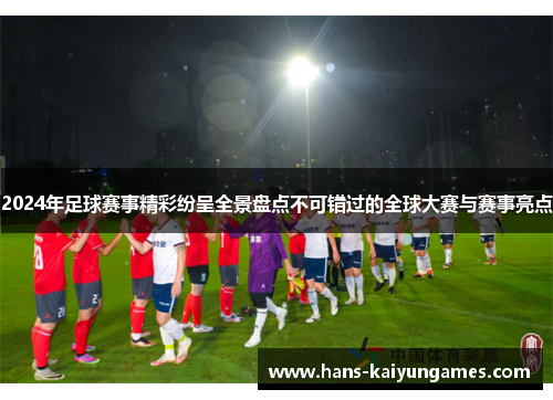 2024年足球赛事精彩纷呈全景盘点不可错过的全球大赛与赛事亮点 2024年足球赛事精彩纷呈全景盘点不可错过的全球大赛与赛事亮点