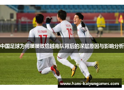 中国足球为何屡屡败给越南队背后的深层原因与影响分析