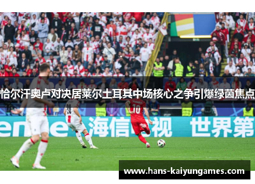 恰尔汗奥卢对决居莱尔土耳其中场核心之争引爆绿茵焦点