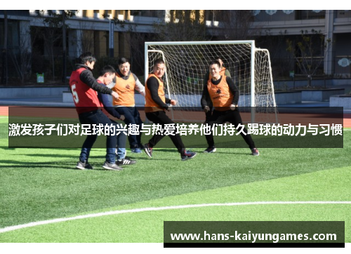 激发孩子们对足球的兴趣与热爱培养他们持久踢球的动力与习惯 激发孩子们对足球的兴趣与热爱培养他们持久踢球的动力与习惯