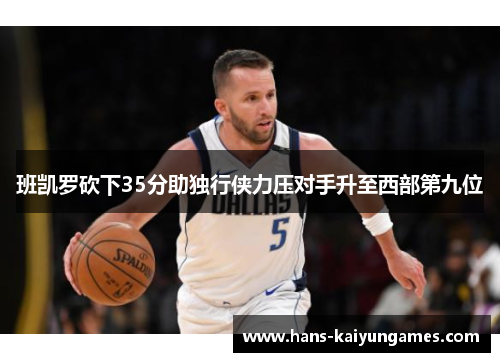 班凯罗砍下35分助独行侠力压对手升至西部第九位 班凯罗砍下35分助独行侠力压对手升至西部第九位