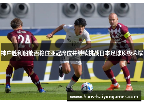 神户胜利船能否稳住亚冠席位并继续挑战日本足球顶级荣耀 神户胜利船能否稳住亚冠席位并继续挑战日本足球顶级荣耀