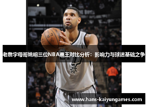 老詹字母哥姚明三位NBA票王对比分析:影响力与球迷基础之争 老詹字母哥姚明三位NBA票王对比分析:影响力与球迷基础之争