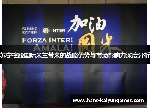 苏宁控股国际米兰带来的战略优势与市场影响力深度分析 苏宁控股国际米兰带来的战略优势与市场影响力深度分析