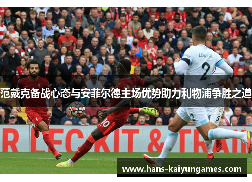 范戴克备战心态与安菲尔德主场优势助力利物浦争胜之道 范戴克备战心态与安菲尔德主场优势助力利物浦争胜之道