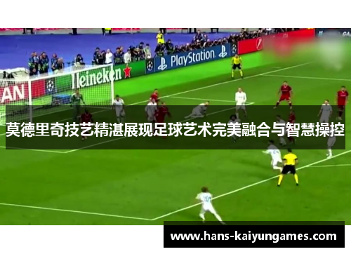 莫德里奇技艺精湛展现足球艺术完美融合与智慧操控 莫德里奇技艺精湛展现足球艺术完美融合与智慧操控