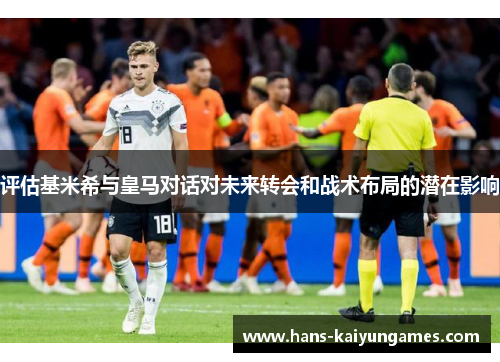 评估基米希与皇马对话对未来转会和战术布局的潜在影响 评估基米希与皇马对话对未来转会和战术布局的潜在影响