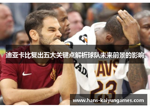 迪亚卡比复出五大关键点解析球队未来前景的影响 迪亚卡比复出五大关键点解析球队未来前景的影响