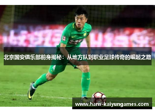 北京国安俱乐部前身揭秘：从地方队到职业足球传奇的崛起之路