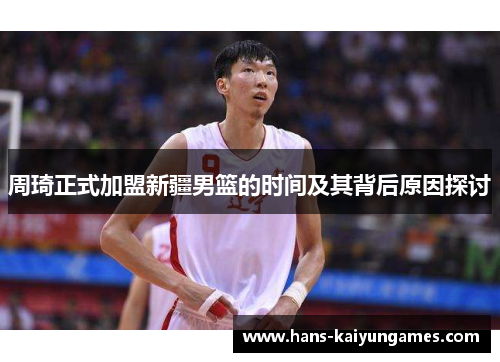 周琦正式加盟新疆男篮的时间及其背后原因探讨 周琦正式加盟新疆男篮的时间及其背后原因探讨