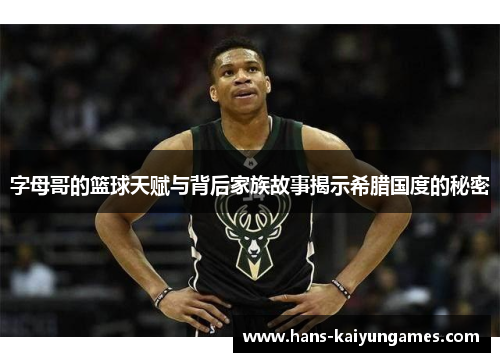 字母哥的篮球天赋与背后家族故事揭示希腊国度的秘密