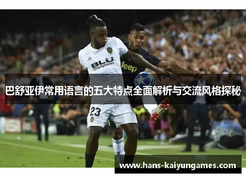 巴舒亚伊常用语言的五大特点全面解析与交流风格探秘 巴舒亚伊常用语言的五大特点全面解析与交流风格探秘