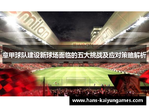 意甲球队建设新球场面临的五大挑战及应对策略解析 意甲球队建设新球场面临的五大挑战及应对策略解析