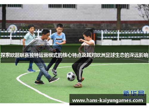 探索欧超联赛独特运营模式的核心特点及其对欧洲足球生态的深远影响