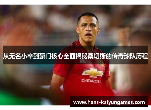 从无名小卒到豪门核心全面揭秘桑切斯的传奇球队历程 从无名小卒到豪门核心全面揭秘桑切斯的传奇球队历程