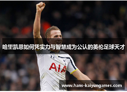 哈里凯恩如何凭实力与智慧成为公认的英伦足球天才