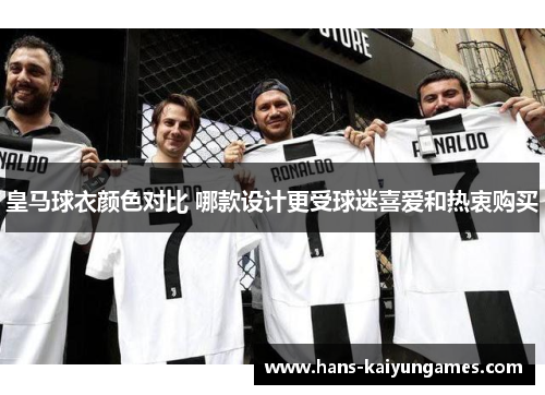 皇马球衣颜色对比 哪款设计更受球迷喜爱和热衷购买 皇马球衣颜色对比 哪款设计更受球迷喜爱和热衷购买