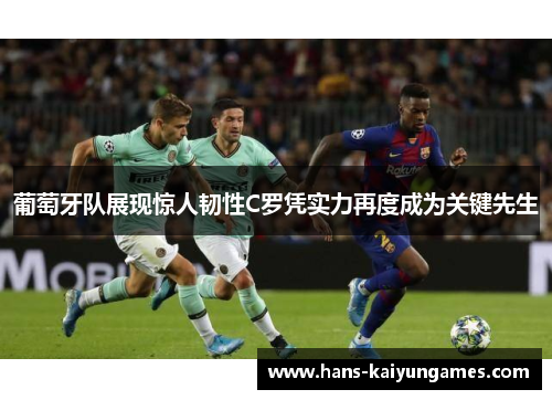 葡萄牙队展现惊人韧性C罗凭实力再度成为关键先生