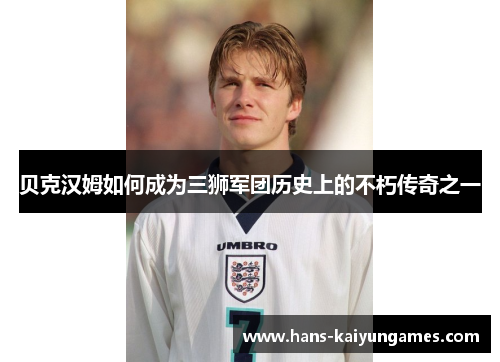 贝克汉姆如何成为三狮军团历史上的不朽传奇之一 贝克汉姆如何成为三狮军团历史上的不朽传奇之一