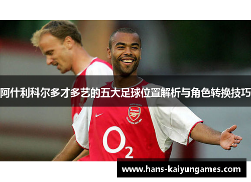 阿什利科尔多才多艺的五大足球位置解析与角色转换技巧 阿什利科尔多才多艺的五大足球位置解析与角色转换技巧
