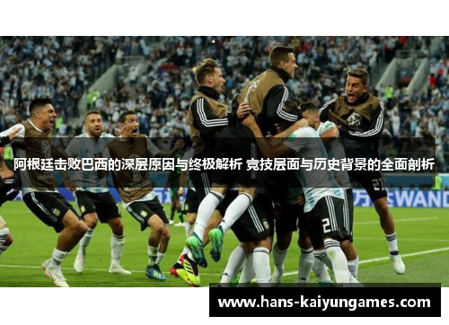 阿根廷击败巴西的深层原因与终极解析 竞技层面与历史背景的全面剖析