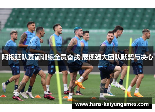 阿根廷队赛前训练全员奋战 展现强大团队默契与决心 阿根廷队赛前训练全员奋战 展现强大团队默契与决心