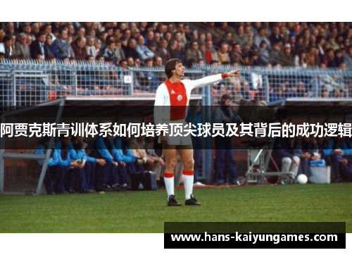 阿贾克斯青训体系如何培养顶尖球员及其背后的成功逻辑 阿贾克斯青训体系如何培养顶尖球员及其背后的成功逻辑