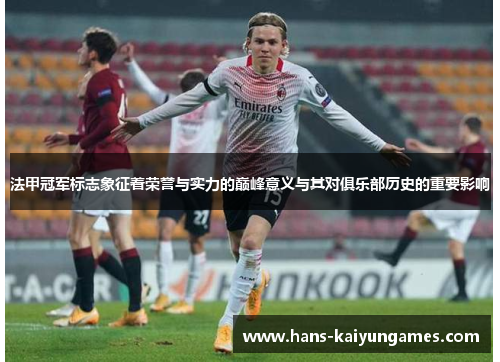 法甲冠军标志象征着荣誉与实力的巅峰意义与其对俱乐部历史的重要影响