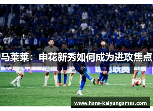 马莱莱：申花新秀如何成为进攻焦点