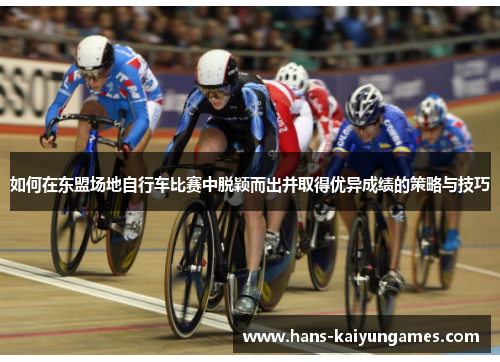 如何在东盟场地自行车比赛中脱颖而出并取得优异成绩的策略与技巧