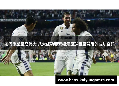 如何重塑皇马伟大 八大成功要素揭示足球巨星背后的成功密码